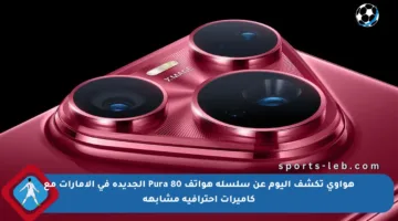 هواوي تكشف اليوم عن سلسلة هواتف Pura 80 الجديدة في الإمارات مع كاميرات احترافية مشابهة